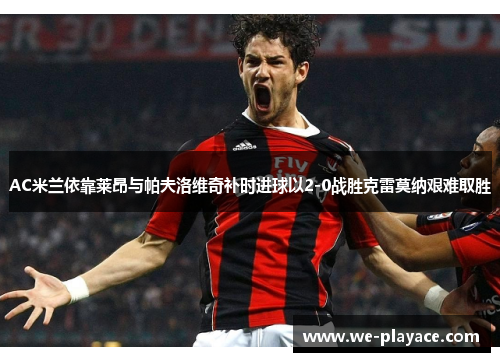 AC米兰依靠莱昂与帕夫洛维奇补时进球以2-0战胜克雷莫纳艰难取胜