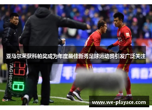 亚马尔荣获科帕奖成为年度最佳新秀足球运动员引发广泛关注 亚马尔荣获科帕奖成为年度最佳新秀足球运动员引发广泛关注