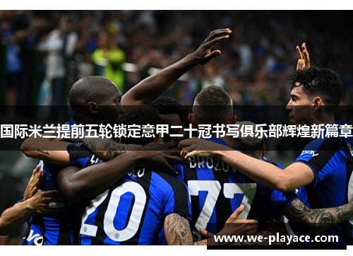 国际米兰提前五轮锁定意甲二十冠书写俱乐部辉煌新篇章 国际米兰提前五轮锁定意甲二十冠书写俱乐部辉煌新篇章