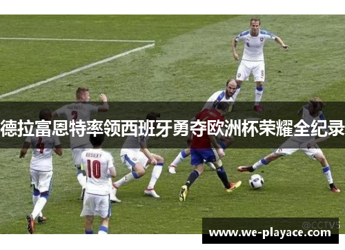 德拉富恩特率领西班牙勇夺欧洲杯荣耀全纪录