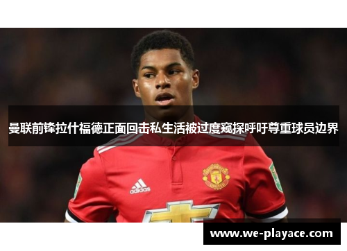 曼联前锋拉什福德正面回击私生活被过度窥探呼吁尊重球员边界