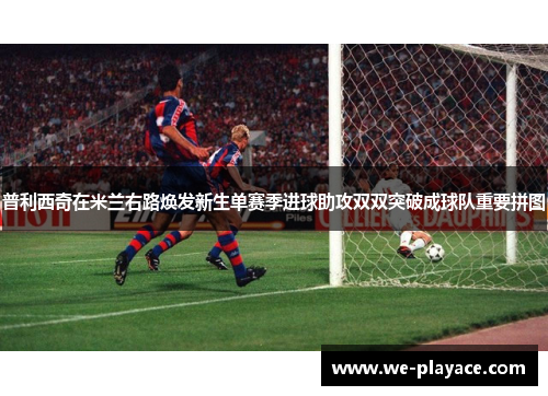 普利西奇在米兰右路焕发新生单赛季进球助攻双双突破成球队重要拼图 普利西奇在米兰右路焕发新生单赛季进球助攻双双突破成球队重要拼图