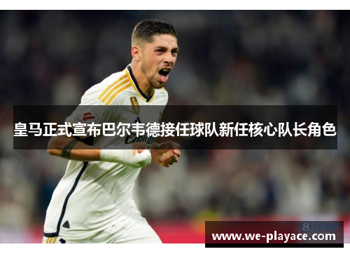 皇马正式宣布巴尔韦德接任球队新任核心队长角色 皇马正式宣布巴尔韦德接任球队新任核心队长角色