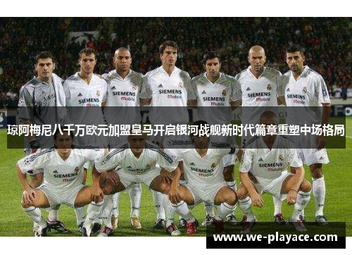 琼阿梅尼八千万欧元加盟皇马开启银河战舰新时代篇章重塑中场格局