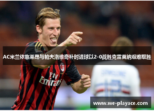 AC米兰依靠莱昂与帕夫洛维奇补时进球以2-0战胜克雷莫纳艰难取胜 AC米兰依靠莱昂与帕夫洛维奇补时进球以2-0战胜克雷莫纳艰难取胜