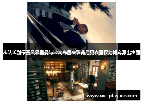 从队长到停赛风暴里曼与波鸿高层决裂背后更衣室权力博弈浮出水面 从队长到停赛风暴里曼与波鸿高层决裂背后更衣室权力博弈浮出水面