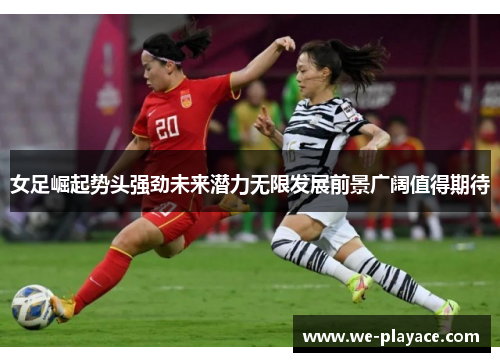 女足崛起势头强劲未来潜力无限发展前景广阔值得期待