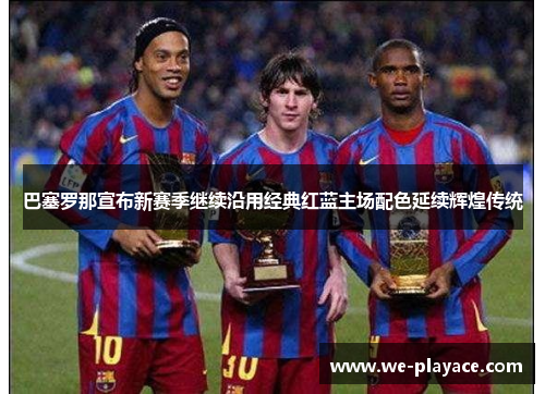 巴塞罗那宣布新赛季继续沿用经典红蓝主场配色延续辉煌传统