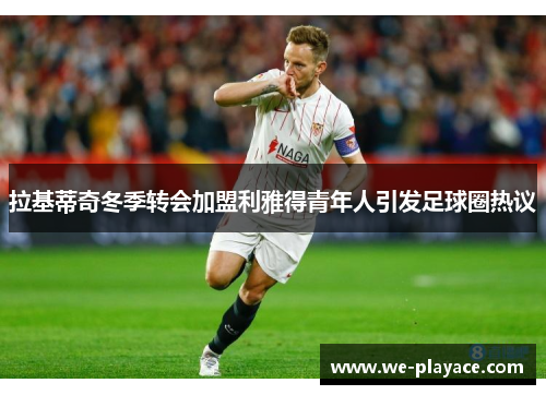 拉基蒂奇冬季转会加盟利雅得青年人引发足球圈热议