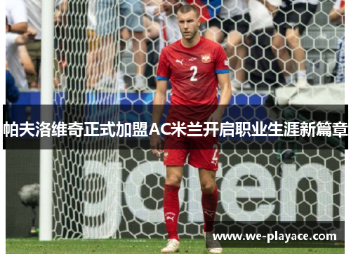 帕夫洛维奇正式加盟AC米兰开启职业生涯新篇章