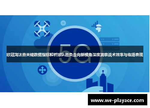 欧冠淘汰赛关键数据指标解析球队胜负走向新视角深度洞察战术效率与临场表现