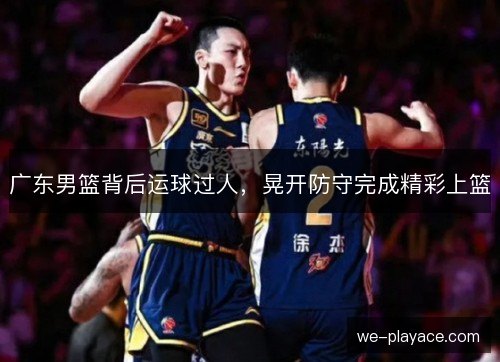 广东男篮背后运球过人，晃开防守完成精彩上篮