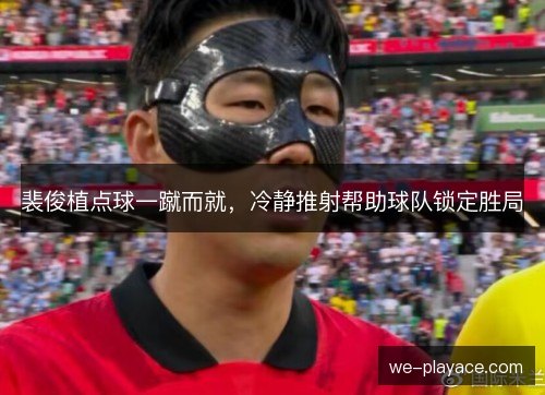 裴俊植点球一蹴而就，冷静推射帮助球队锁定胜局