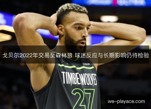 戈贝尔2022年交易至森林狼 球迷反应与长期影响仍待检验 戈贝尔2022年交易至森林狼 球迷反应与长期影响仍待检验